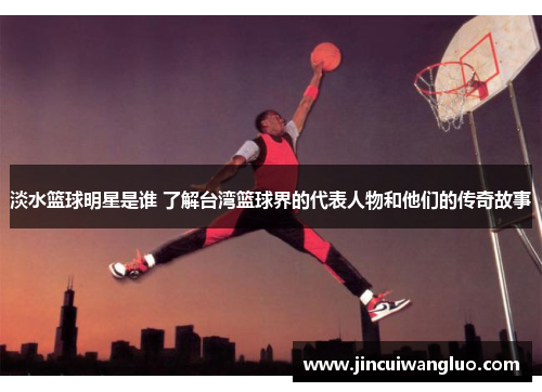 淡水篮球明星是谁 了解台湾篮球界的代表人物和他们的传奇故事